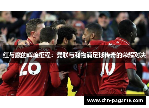 红与魔的辉煌征程：曼联与利物浦足球传奇的荣耀对决