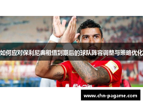 如何应对保利尼奥租借到期后的球队阵容调整与策略优化