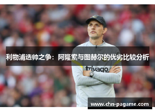 利物浦选帅之争：阿隆索与图赫尔的优劣比较分析