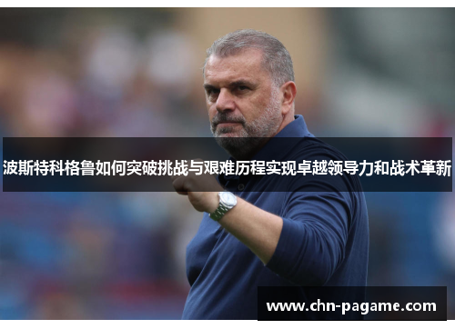 波斯特科格鲁如何突破挑战与艰难历程实现卓越领导力和战术革新