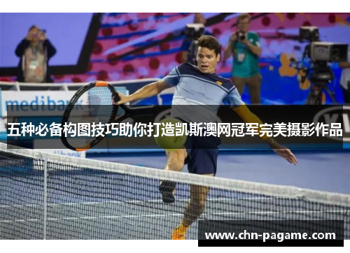 五种必备构图技巧助你打造凯斯澳网冠军完美摄影作品