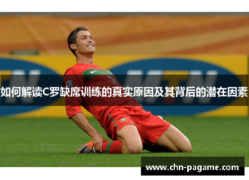 如何解读C罗缺席训练的真实原因及其背后的潜在因素