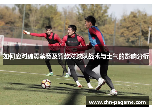 如何应对魏震禁赛及罚款对球队战术与士气的影响分析