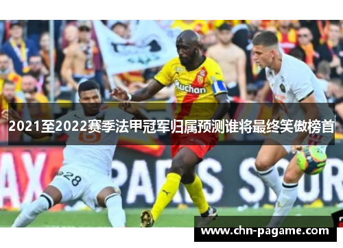 2021至2022赛季法甲冠军归属预测谁将最终笑傲榜首