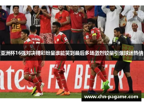 亚洲杯16强对决精彩纷呈谁能笑到最后多场激烈较量引爆球迷热情