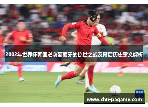 2002年世界杯韩国逆袭葡萄牙的惊世之战及背后历史意义解析