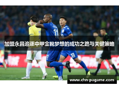 加盟永昌追逐中甲金靴梦想的成功之路与关键策略