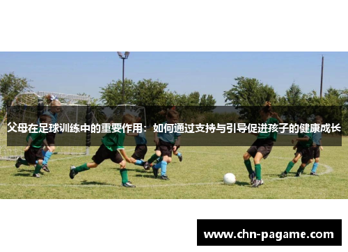 父母在足球训练中的重要作用：如何通过支持与引导促进孩子的健康成长