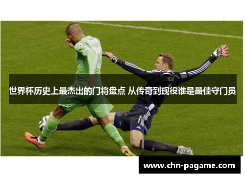 世界杯历史上最杰出的门将盘点 从传奇到现役谁是最佳守门员