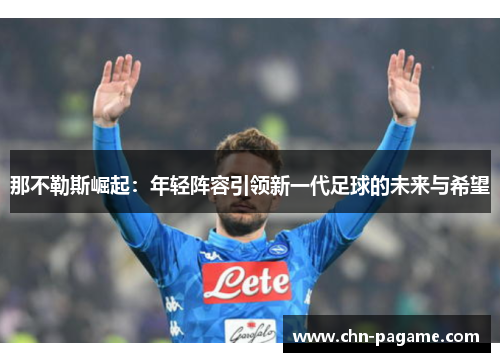 那不勒斯崛起：年轻阵容引领新一代足球的未来与希望