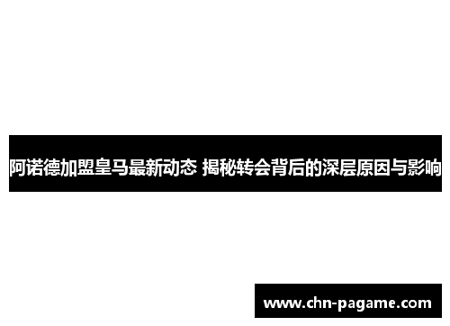阿诺德加盟皇马最新动态 揭秘转会背后的深层原因与影响