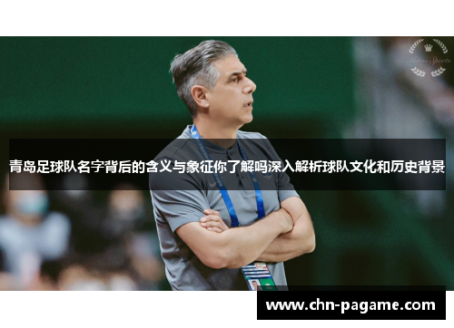 青岛足球队名字背后的含义与象征你了解吗深入解析球队文化和历史背景 青岛足球队名字背后的含义与象征你了解吗深入解析球队文化和历史背景