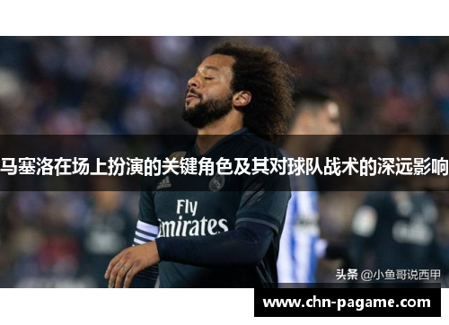 马塞洛在场上扮演的关键角色及其对球队战术的深远影响