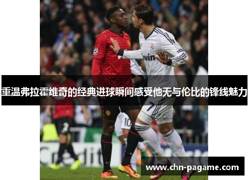 重温弗拉霍维奇的经典进球瞬间感受他无与伦比的锋线魅力