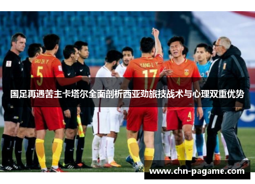 国足再遇苦主卡塔尔全面剖析西亚劲旅技战术与心理双重优势