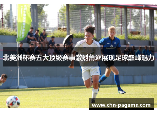 北美洲杯赛五大顶级赛事激烈角逐展现足球巅峰魅力