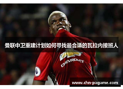 曼联中卫重建计划如何寻找最合适的瓦拉内接班人 曼联中卫重建计划如何寻找最合适的瓦拉内接班人
