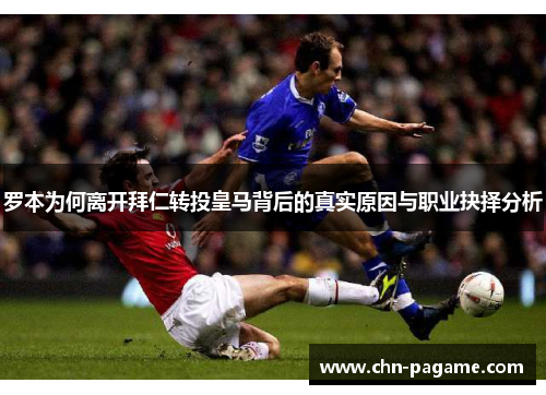 罗本为何离开拜仁转投皇马背后的真实原因与职业抉择分析 罗本为何离开拜仁转投皇马背后的真实原因与职业抉择分析