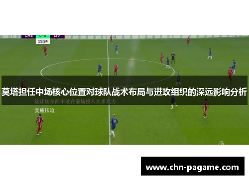 莫塔担任中场核心位置对球队战术布局与进攻组织的深远影响分析 莫塔担任中场核心位置对球队战术布局与进攻组织的深远影响分析