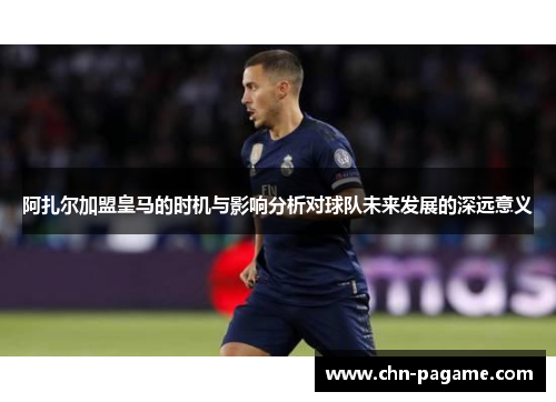 阿扎尔加盟皇马的时机与影响分析对球队未来发展的深远意义