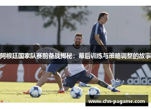 阿根廷国家队赛前备战揭秘：幕后训练与策略调整的故事