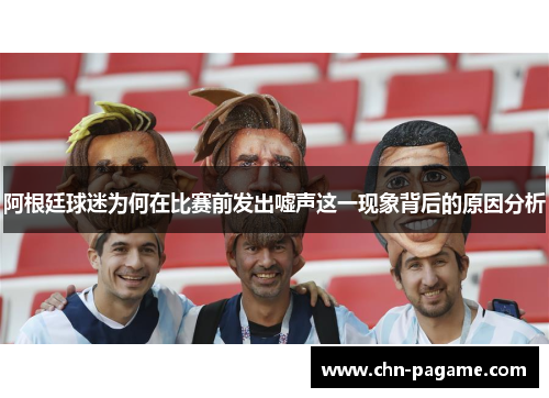 阿根廷球迷为何在比赛前发出嘘声这一现象背后的原因分析