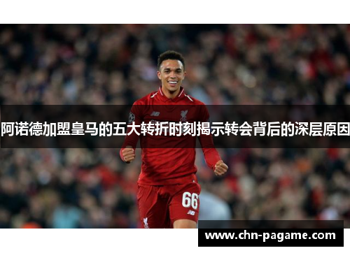 阿诺德加盟皇马的五大转折时刻揭示转会背后的深层原因 阿诺德加盟皇马的五大转折时刻揭示转会背后的深层原因