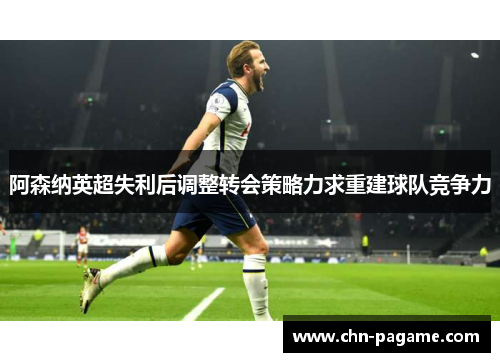 阿森纳英超失利后调整转会策略力求重建球队竞争力 阿森纳英超失利后调整转会策略力求重建球队竞争力