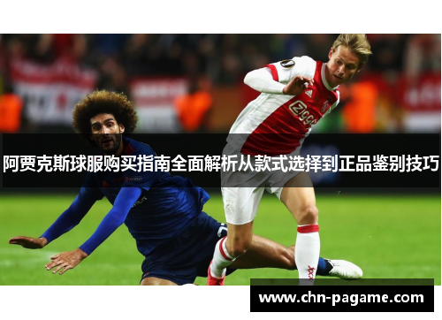 阿贾克斯球服购买指南全面解析从款式选择到正品鉴别技巧 阿贾克斯球服购买指南全面解析从款式选择到正品鉴别技巧