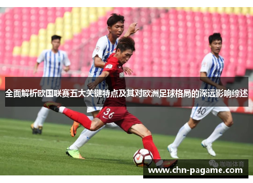 全面解析欧国联赛五大关键特点及其对欧洲足球格局的深远影响综述 全面解析欧国联赛五大关键特点及其对欧洲足球格局的深远影响综述
