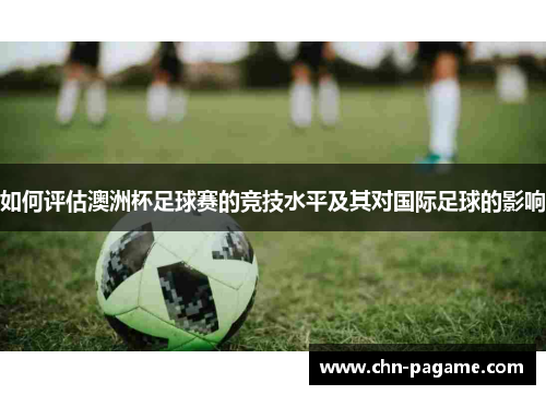 如何评估澳洲杯足球赛的竞技水平及其对国际足球的影响 如何评估澳洲杯足球赛的竞技水平及其对国际足球的影响
