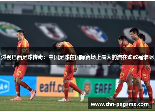 透视巴西足球传奇:中国足球在国际赛场上最大的潜在劲敌是谁呢 透视巴西足球传奇:中国足球在国际赛场上最大的潜在劲敌是谁呢