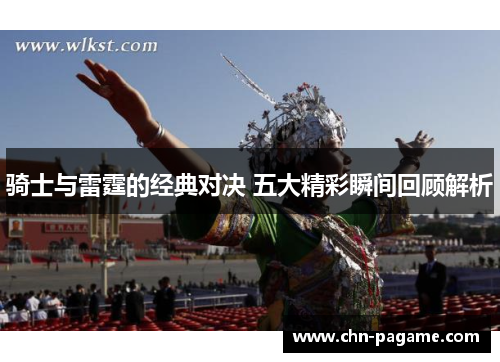 骑士与雷霆的经典对决 五大精彩瞬间回顾解析