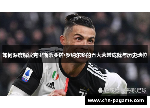 如何深度解读克里斯蒂亚诺·罗纳尔多的五大荣誉成就与历史地位 如何深度解读克里斯蒂亚诺·罗纳尔多的五大荣誉成就与历史地位