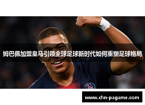 姆巴佩加盟皇马引领全球足球新时代如何重塑足球格局