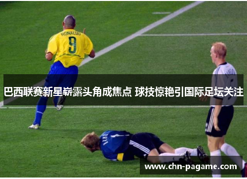 巴西联赛新星崭露头角成焦点 球技惊艳引国际足坛关注