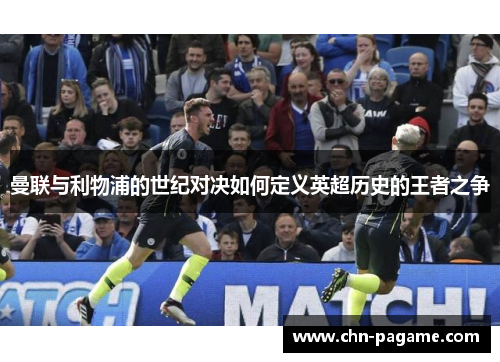 曼联与利物浦的世纪对决如何定义英超历史的王者之争 曼联与利物浦的世纪对决如何定义英超历史的王者之争