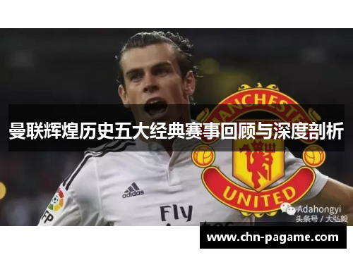 曼联辉煌历史五大经典赛事回顾与深度剖析 曼联辉煌历史五大经典赛事回顾与深度剖析