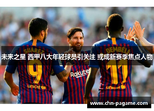 未来之星 西甲八大年轻球员引关注 或成新赛季焦点人物