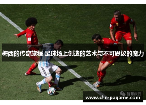 梅西的传奇旅程 足球场上创造的艺术与不可思议的魔力