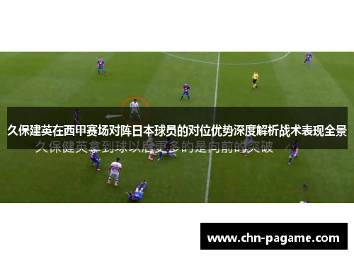 久保建英在西甲赛场对阵日本球员的对位优势深度解析战术表现全景