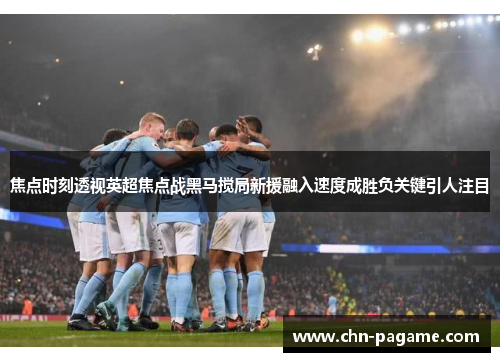 焦点时刻透视英超焦点战黑马搅局新援融入速度成胜负关键引人注目 焦点时刻透视英超焦点战黑马搅局新援融入速度成胜负关键引人注目