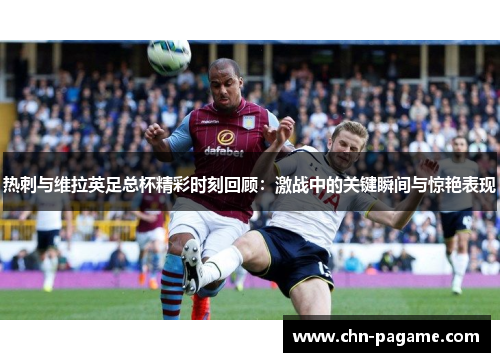 热刺与维拉英足总杯精彩时刻回顾:激战中的关键瞬间与惊艳表现 热刺与维拉英足总杯精彩时刻回顾:激战中的关键瞬间与惊艳表现