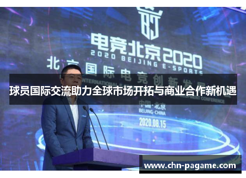 球员国际交流助力全球市场开拓与商业合作新机遇 球员国际交流助力全球市场开拓与商业合作新机遇
