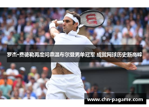 罗杰·费德勒再度问鼎温布尔登男单冠军 成就网球历史新高峰