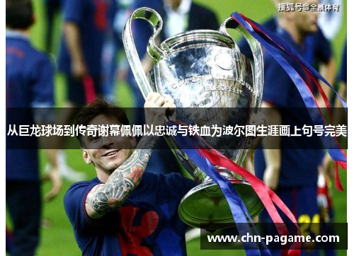 从巨龙球场到传奇谢幕佩佩以忠诚与铁血为波尔图生涯画上句号完美 从巨龙球场到传奇谢幕佩佩以忠诚与铁血为波尔图生涯画上句号完美