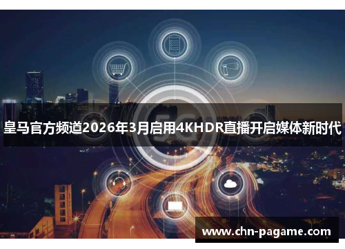 皇马官方频道2026年3月启用4KHDR直播开启媒体新时代