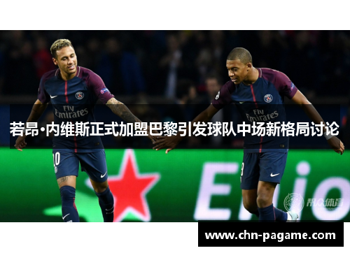 若昂·内维斯正式加盟巴黎引发球队中场新格局讨论