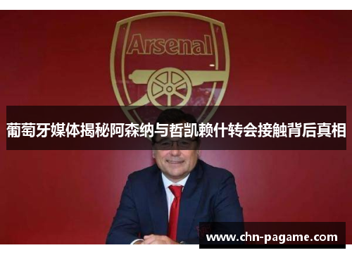 葡萄牙媒体揭秘阿森纳与哲凯赖什转会接触背后真相 葡萄牙媒体揭秘阿森纳与哲凯赖什转会接触背后真相