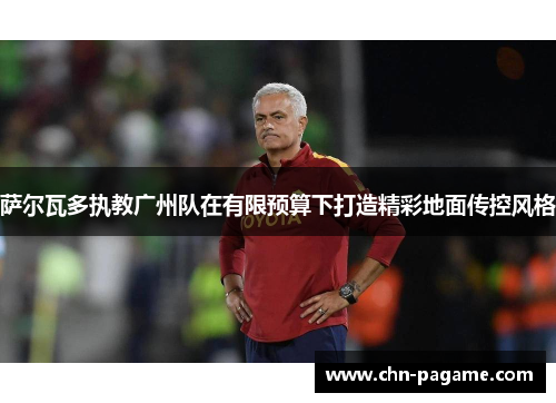 萨尔瓦多执教广州队在有限预算下打造精彩地面传控风格 萨尔瓦多执教广州队在有限预算下打造精彩地面传控风格